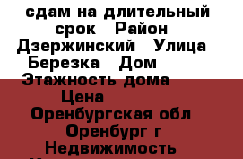 сдам на длительный срок › Район ­ Дзержинский › Улица ­ Березка › Дом ­ 2/2 › Этажность дома ­ 16 › Цена ­ 10 000 - Оренбургская обл., Оренбург г. Недвижимость » Квартиры аренда   